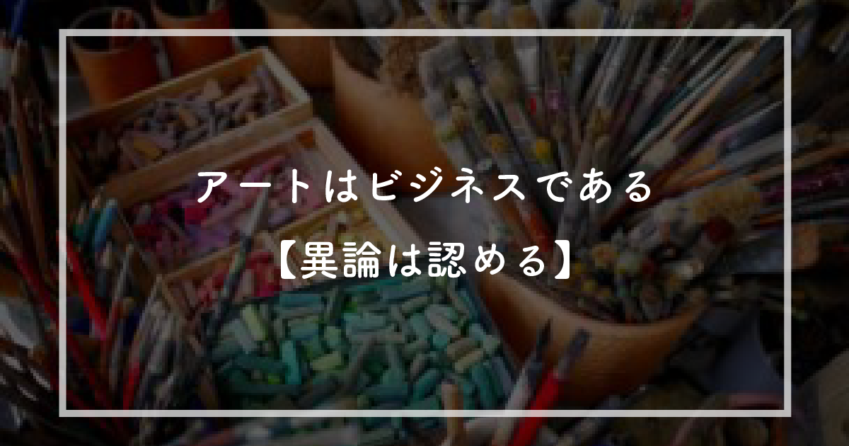 アートはビジネスである【異論は認める】